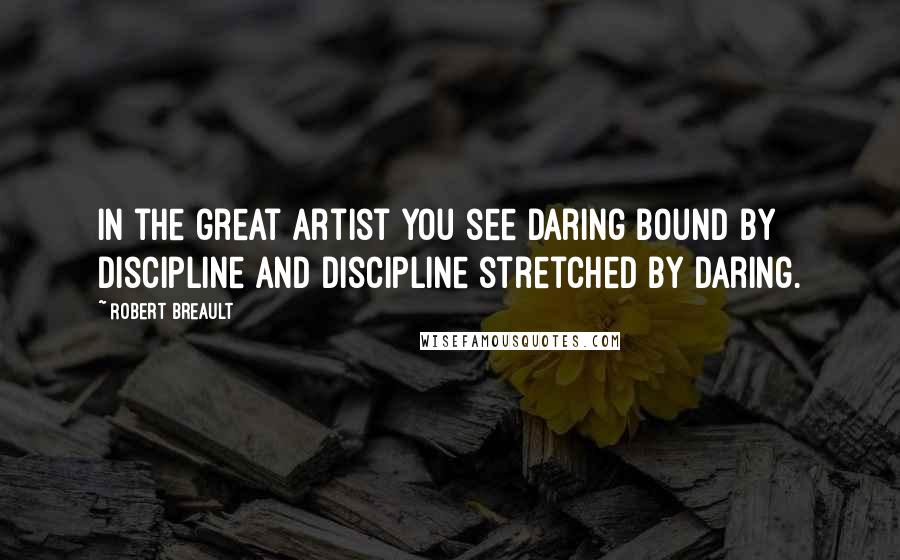 Robert Breault Quotes: In the great artist you see daring bound by discipline and discipline stretched by daring.