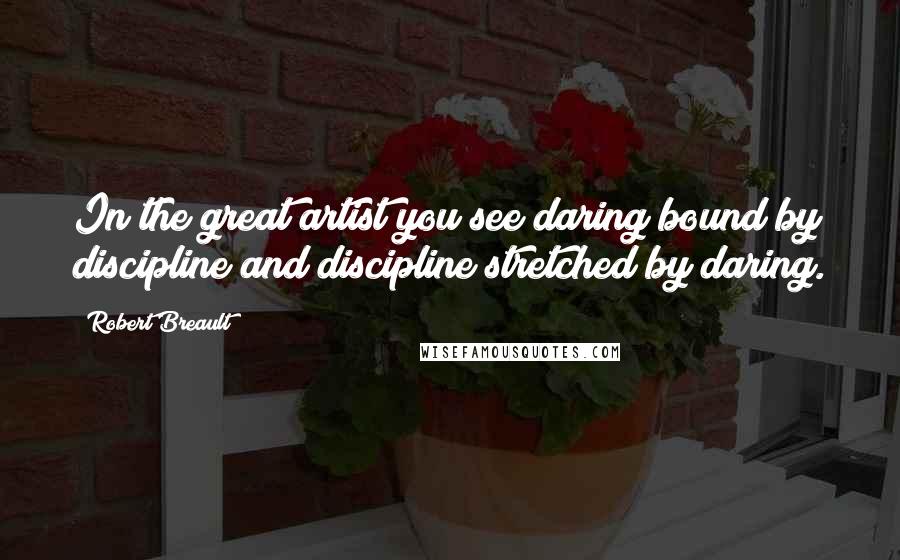 Robert Breault Quotes: In the great artist you see daring bound by discipline and discipline stretched by daring.