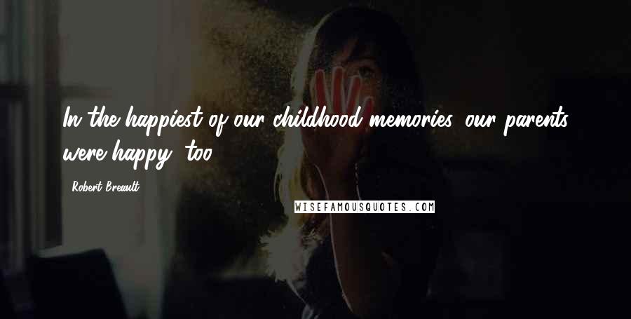 Robert Breault Quotes: In the happiest of our childhood memories, our parents were happy, too.