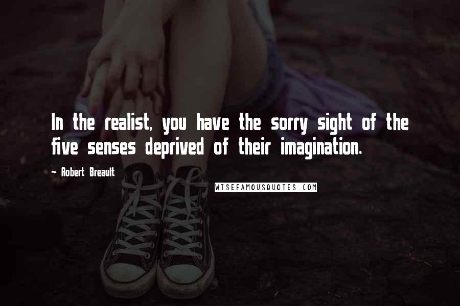 Robert Breault Quotes: In the realist, you have the sorry sight of the five senses deprived of their imagination.