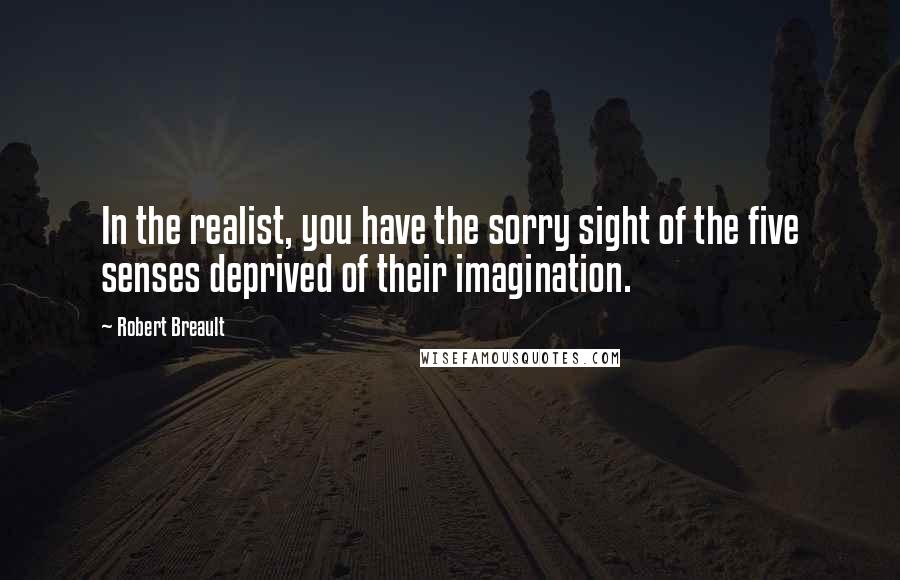 Robert Breault Quotes: In the realist, you have the sorry sight of the five senses deprived of their imagination.