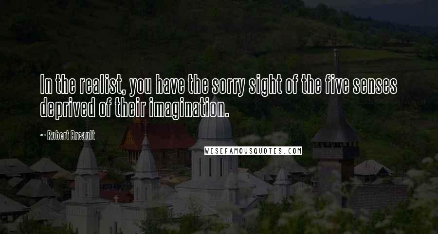 Robert Breault Quotes: In the realist, you have the sorry sight of the five senses deprived of their imagination.