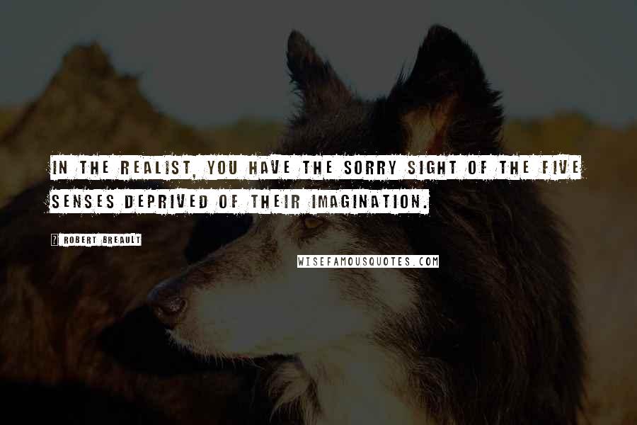 Robert Breault Quotes: In the realist, you have the sorry sight of the five senses deprived of their imagination.