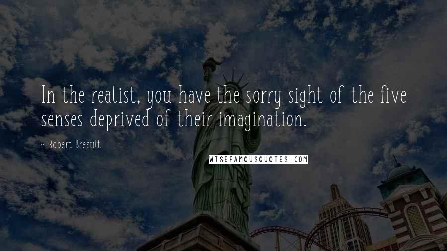 Robert Breault Quotes: In the realist, you have the sorry sight of the five senses deprived of their imagination.