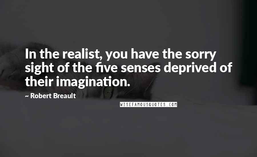 Robert Breault Quotes: In the realist, you have the sorry sight of the five senses deprived of their imagination.