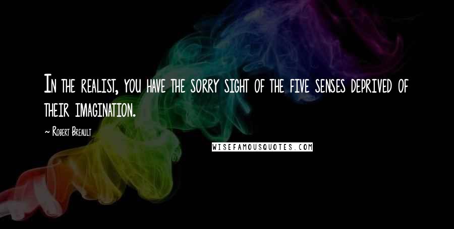 Robert Breault Quotes: In the realist, you have the sorry sight of the five senses deprived of their imagination.