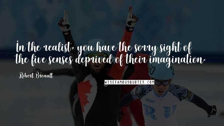 Robert Breault Quotes: In the realist, you have the sorry sight of the five senses deprived of their imagination.