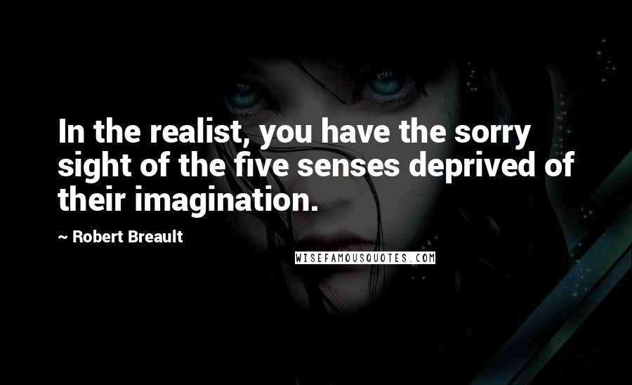 Robert Breault Quotes: In the realist, you have the sorry sight of the five senses deprived of their imagination.