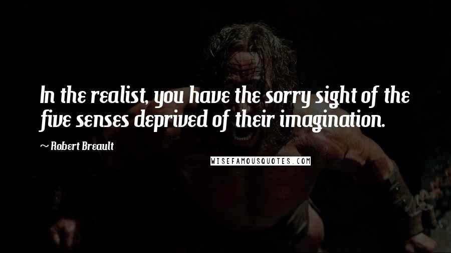 Robert Breault Quotes: In the realist, you have the sorry sight of the five senses deprived of their imagination.