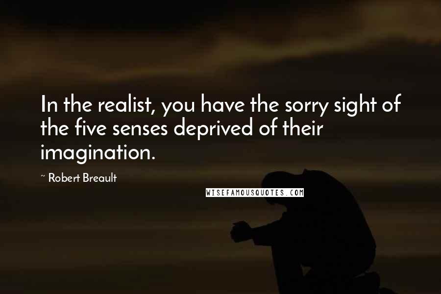 Robert Breault Quotes: In the realist, you have the sorry sight of the five senses deprived of their imagination.