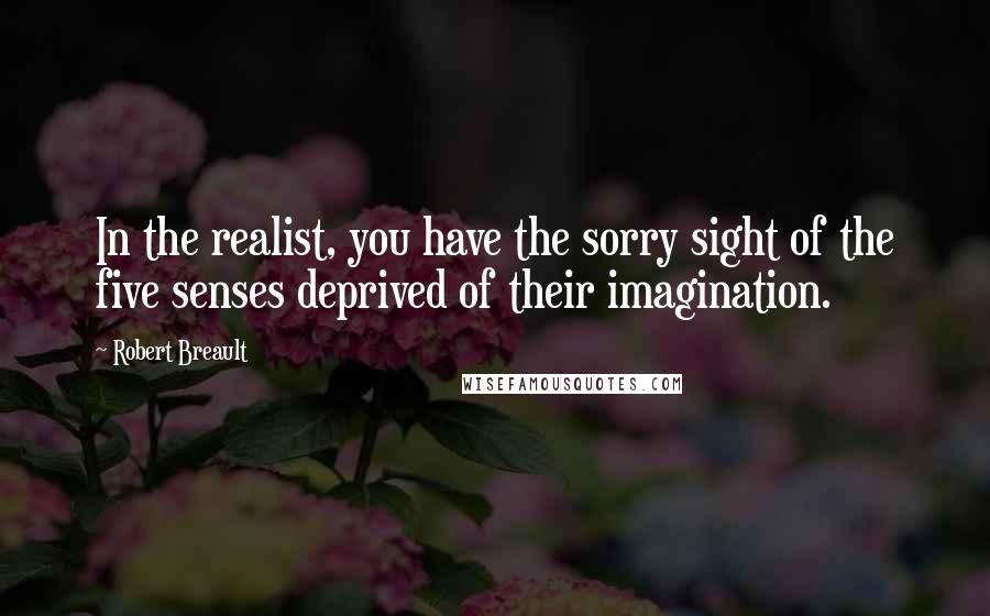 Robert Breault Quotes: In the realist, you have the sorry sight of the five senses deprived of their imagination.