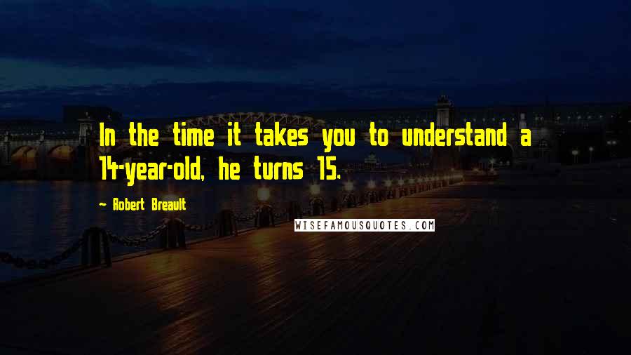 Robert Breault Quotes: In the time it takes you to understand a 14-year-old, he turns 15.