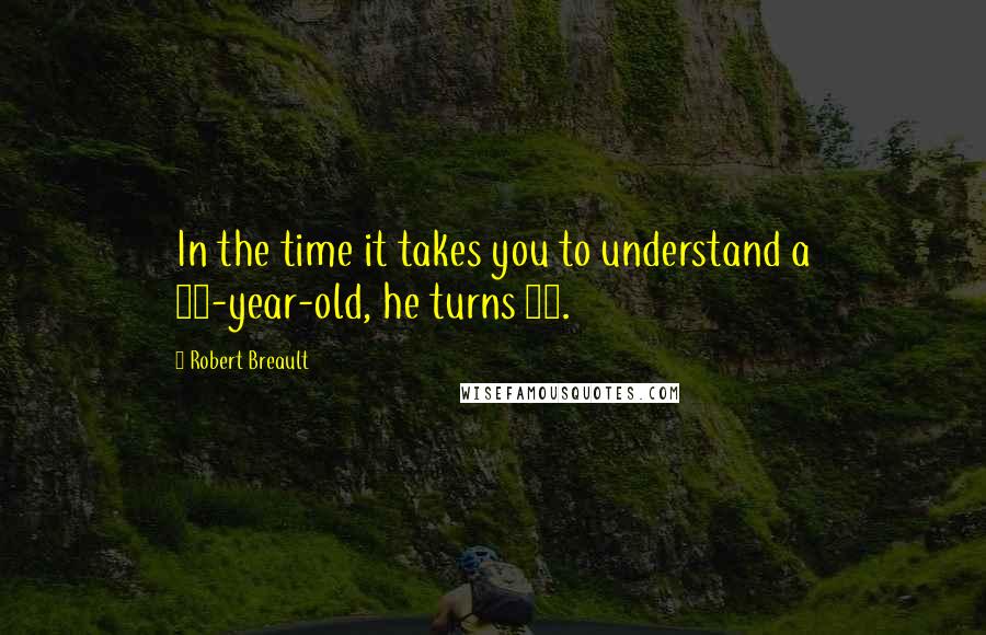 Robert Breault Quotes: In the time it takes you to understand a 14-year-old, he turns 15.