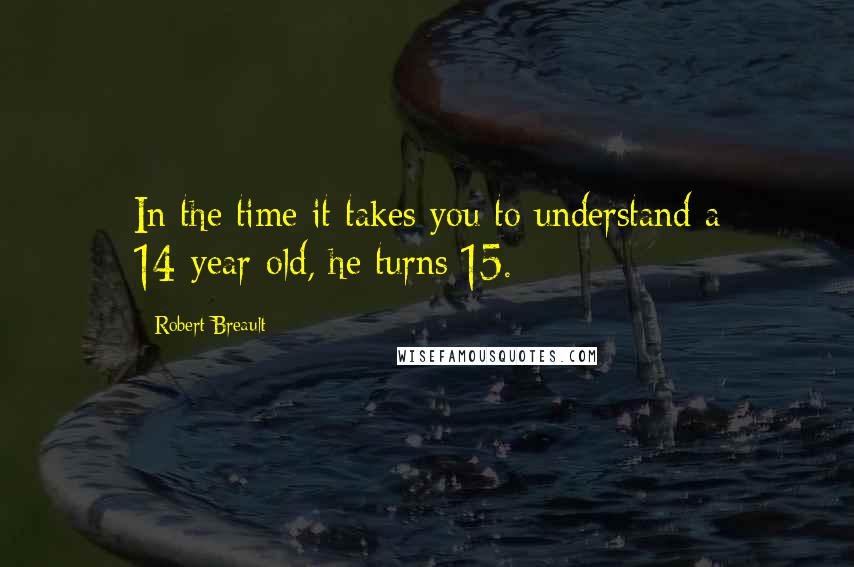 Robert Breault Quotes: In the time it takes you to understand a 14-year-old, he turns 15.