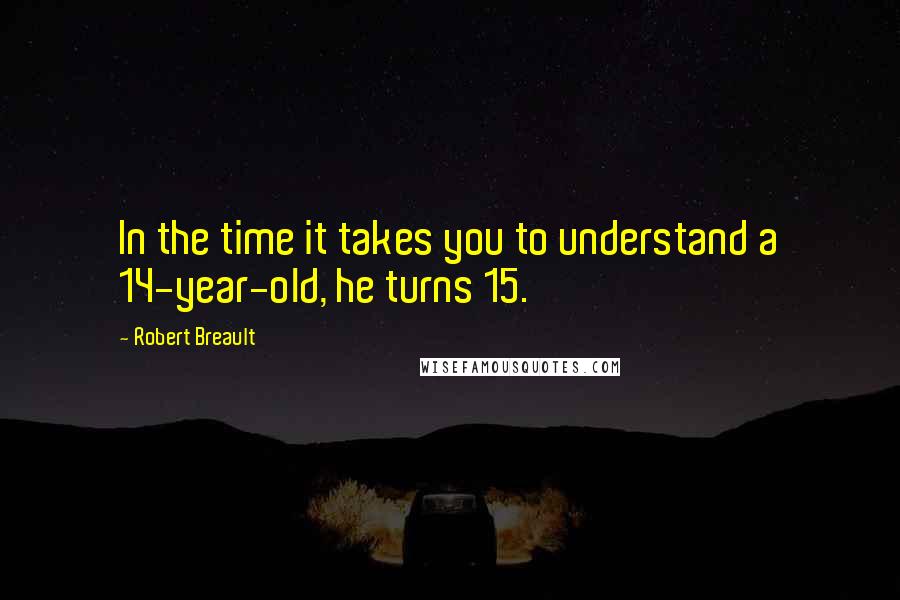 Robert Breault Quotes: In the time it takes you to understand a 14-year-old, he turns 15.