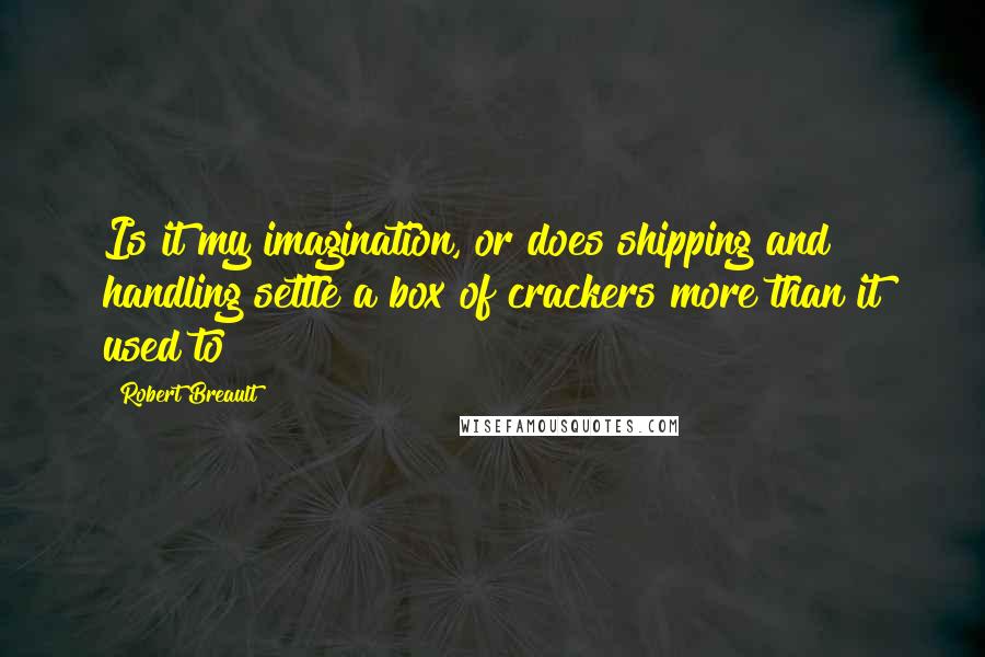 Robert Breault Quotes: Is it my imagination, or does shipping and handling settle a box of crackers more than it used to?