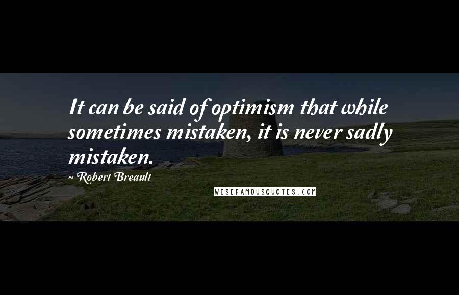 Robert Breault Quotes: It can be said of optimism that while sometimes mistaken, it is never sadly mistaken.