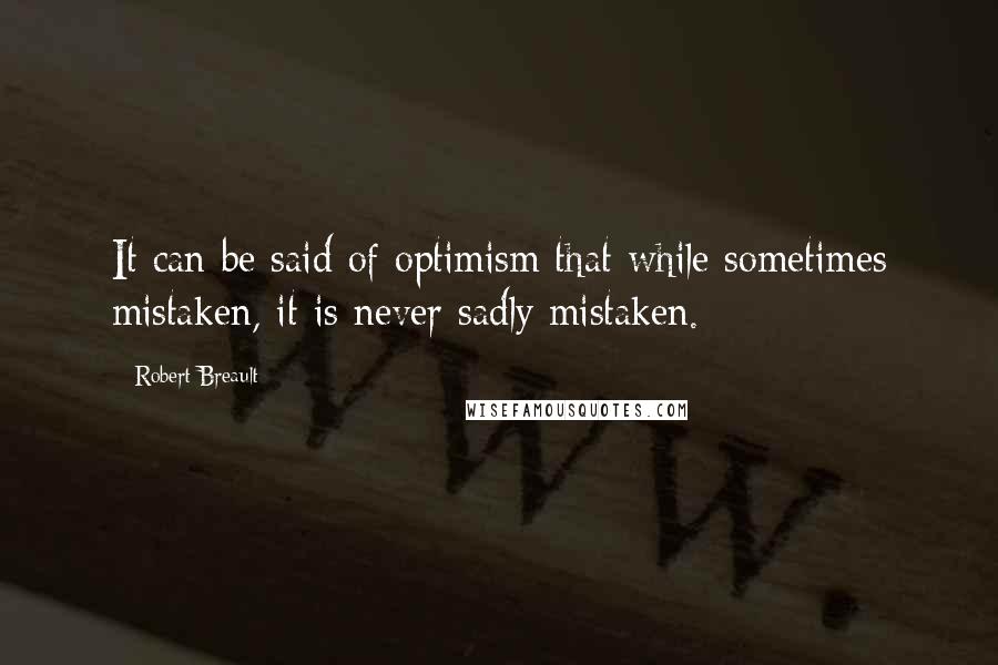 Robert Breault Quotes: It can be said of optimism that while sometimes mistaken, it is never sadly mistaken.