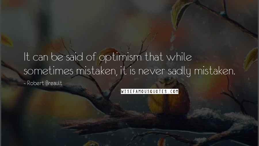 Robert Breault Quotes: It can be said of optimism that while sometimes mistaken, it is never sadly mistaken.