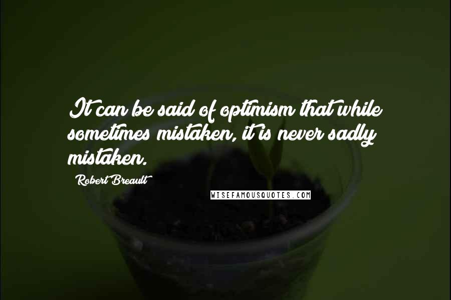 Robert Breault Quotes: It can be said of optimism that while sometimes mistaken, it is never sadly mistaken.