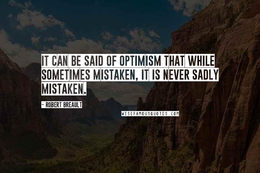Robert Breault Quotes: It can be said of optimism that while sometimes mistaken, it is never sadly mistaken.
