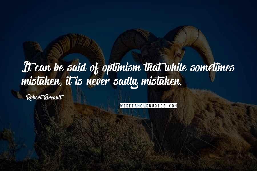 Robert Breault Quotes: It can be said of optimism that while sometimes mistaken, it is never sadly mistaken.