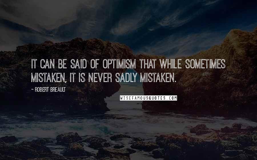 Robert Breault Quotes: It can be said of optimism that while sometimes mistaken, it is never sadly mistaken.