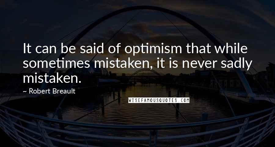 Robert Breault Quotes: It can be said of optimism that while sometimes mistaken, it is never sadly mistaken.