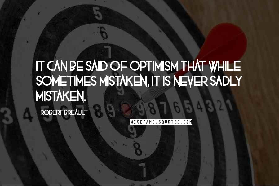 Robert Breault Quotes: It can be said of optimism that while sometimes mistaken, it is never sadly mistaken.