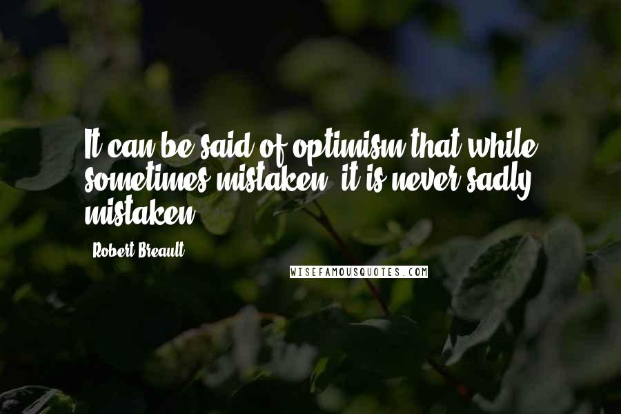 Robert Breault Quotes: It can be said of optimism that while sometimes mistaken, it is never sadly mistaken.