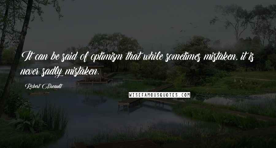Robert Breault Quotes: It can be said of optimism that while sometimes mistaken, it is never sadly mistaken.