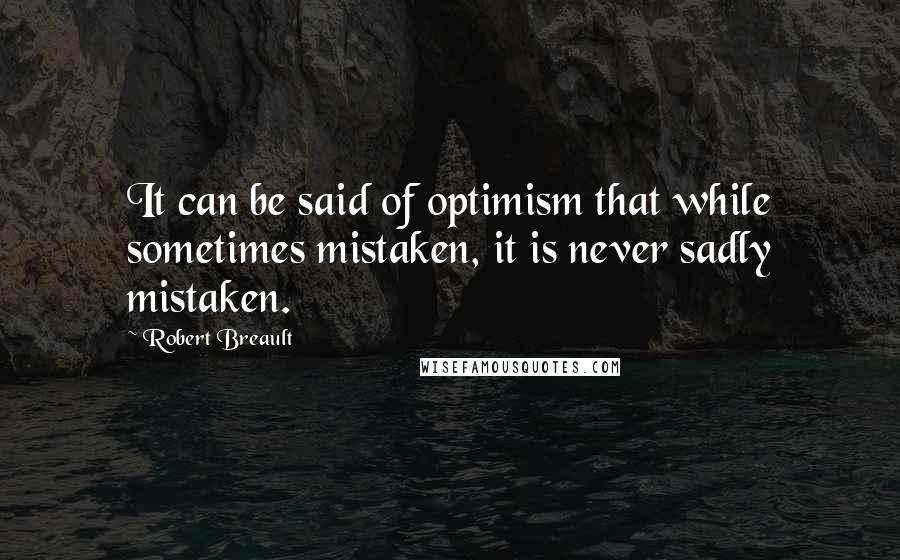 Robert Breault Quotes: It can be said of optimism that while sometimes mistaken, it is never sadly mistaken.