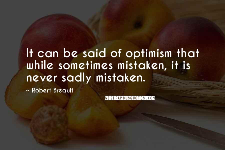 Robert Breault Quotes: It can be said of optimism that while sometimes mistaken, it is never sadly mistaken.