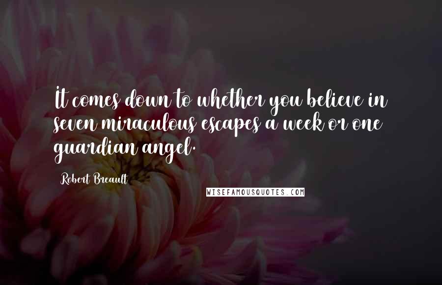 Robert Breault Quotes: It comes down to whether you believe in seven miraculous escapes a week or one guardian angel.