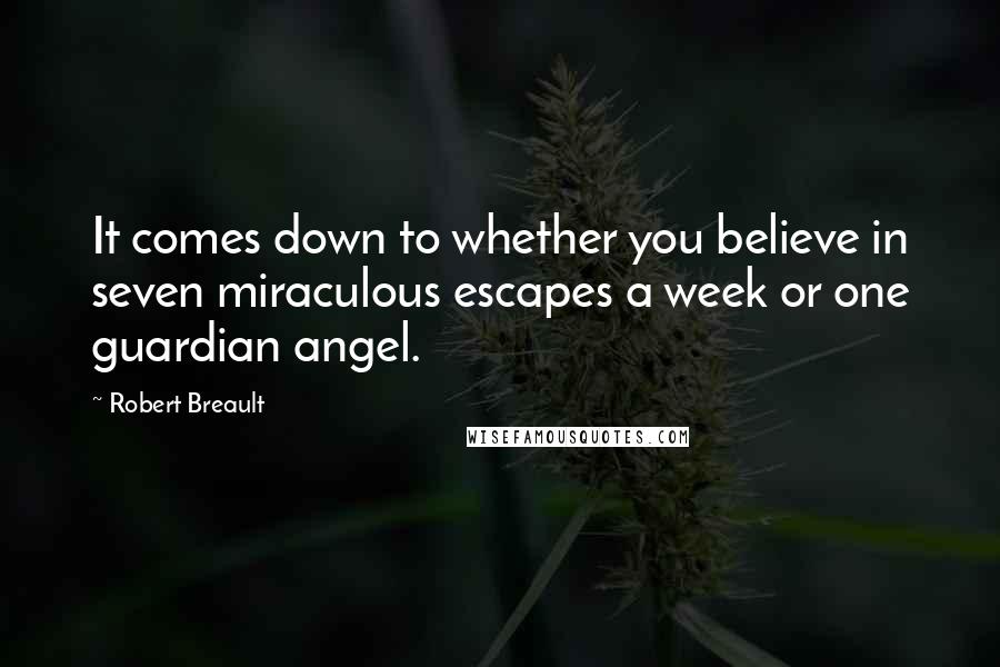 Robert Breault Quotes: It comes down to whether you believe in seven miraculous escapes a week or one guardian angel.