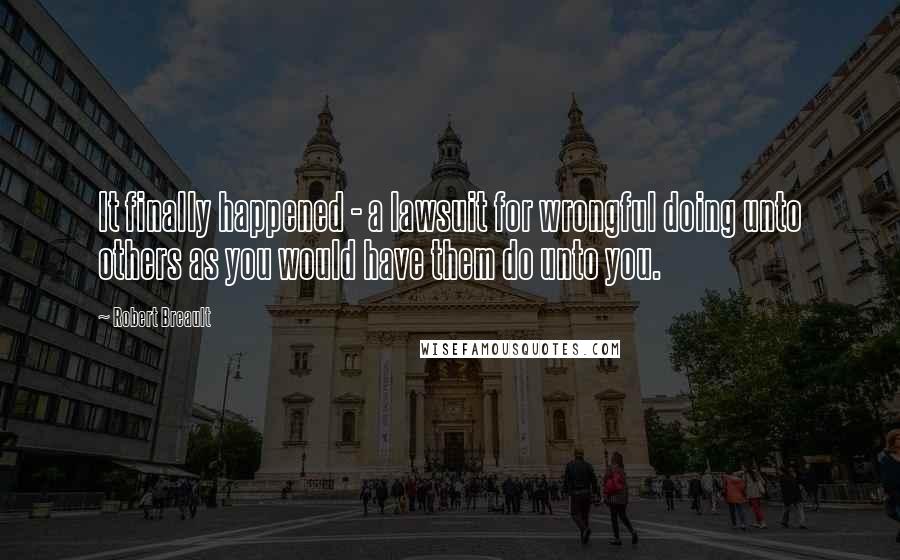 Robert Breault Quotes: It finally happened - a lawsuit for wrongful doing unto others as you would have them do unto you.