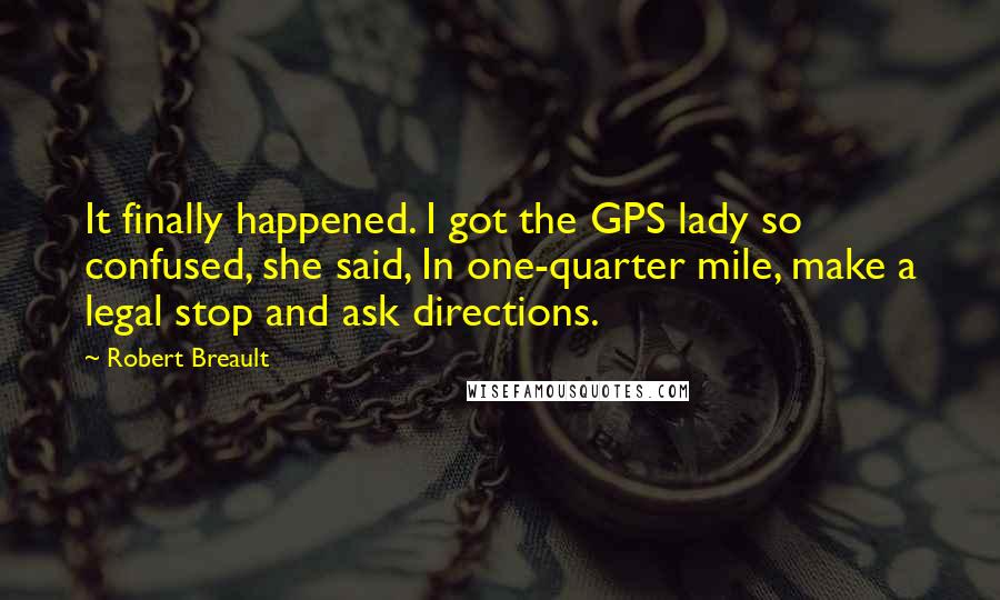 Robert Breault Quotes: It finally happened. I got the GPS lady so confused, she said, In one-quarter mile, make a legal stop and ask directions.