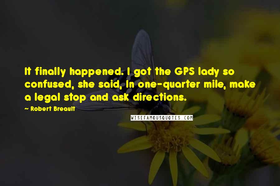 Robert Breault Quotes: It finally happened. I got the GPS lady so confused, she said, In one-quarter mile, make a legal stop and ask directions.