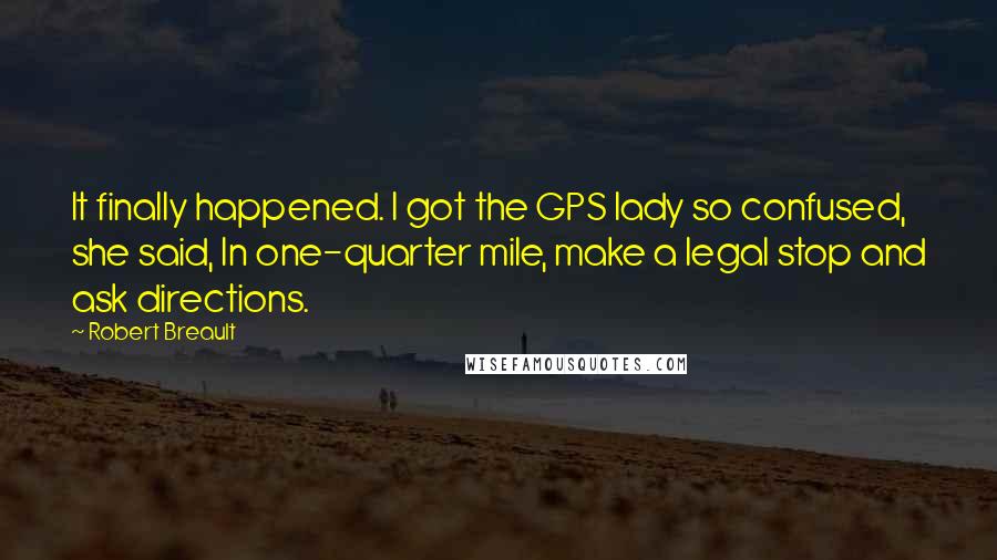 Robert Breault Quotes: It finally happened. I got the GPS lady so confused, she said, In one-quarter mile, make a legal stop and ask directions.