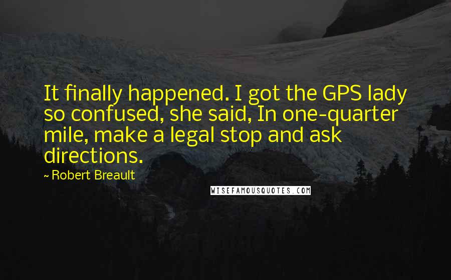 Robert Breault Quotes: It finally happened. I got the GPS lady so confused, she said, In one-quarter mile, make a legal stop and ask directions.