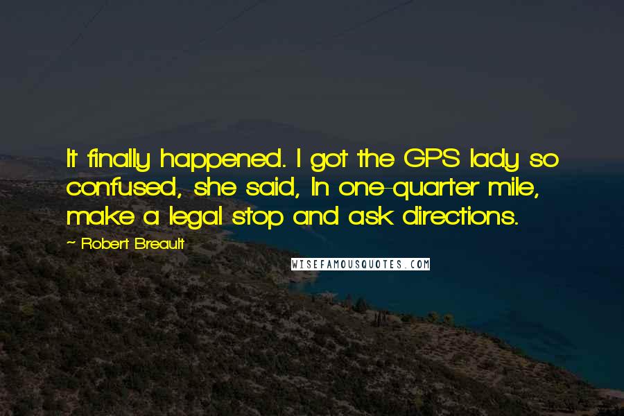 Robert Breault Quotes: It finally happened. I got the GPS lady so confused, she said, In one-quarter mile, make a legal stop and ask directions.