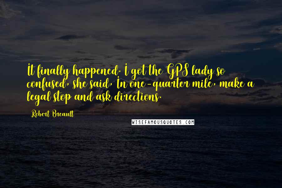 Robert Breault Quotes: It finally happened. I got the GPS lady so confused, she said, In one-quarter mile, make a legal stop and ask directions.