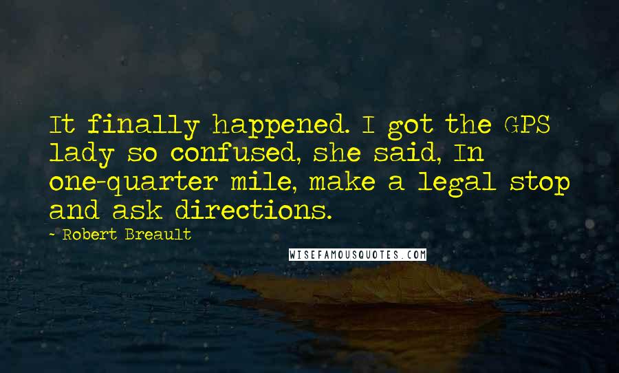 Robert Breault Quotes: It finally happened. I got the GPS lady so confused, she said, In one-quarter mile, make a legal stop and ask directions.