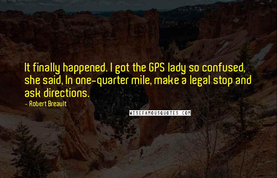 Robert Breault Quotes: It finally happened. I got the GPS lady so confused, she said, In one-quarter mile, make a legal stop and ask directions.