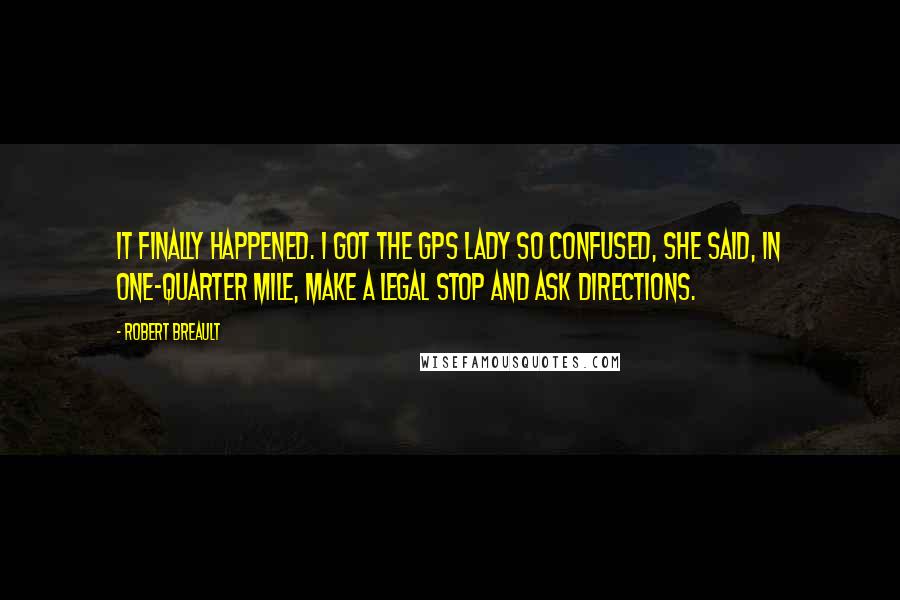 Robert Breault Quotes: It finally happened. I got the GPS lady so confused, she said, In one-quarter mile, make a legal stop and ask directions.