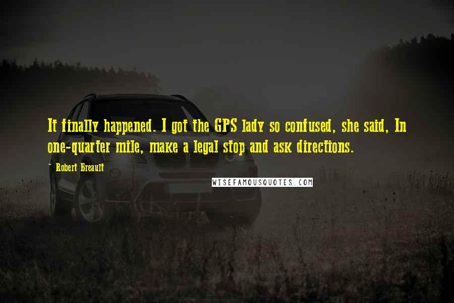 Robert Breault Quotes: It finally happened. I got the GPS lady so confused, she said, In one-quarter mile, make a legal stop and ask directions.