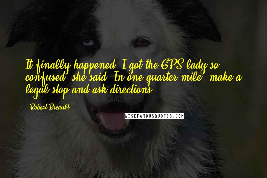 Robert Breault Quotes: It finally happened. I got the GPS lady so confused, she said, In one-quarter mile, make a legal stop and ask directions.