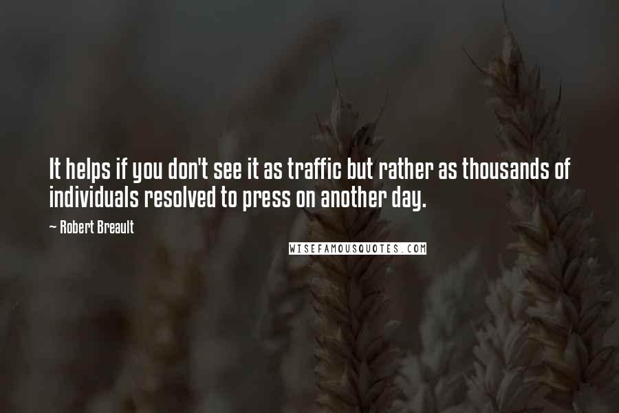 Robert Breault Quotes: It helps if you don't see it as traffic but rather as thousands of individuals resolved to press on another day.