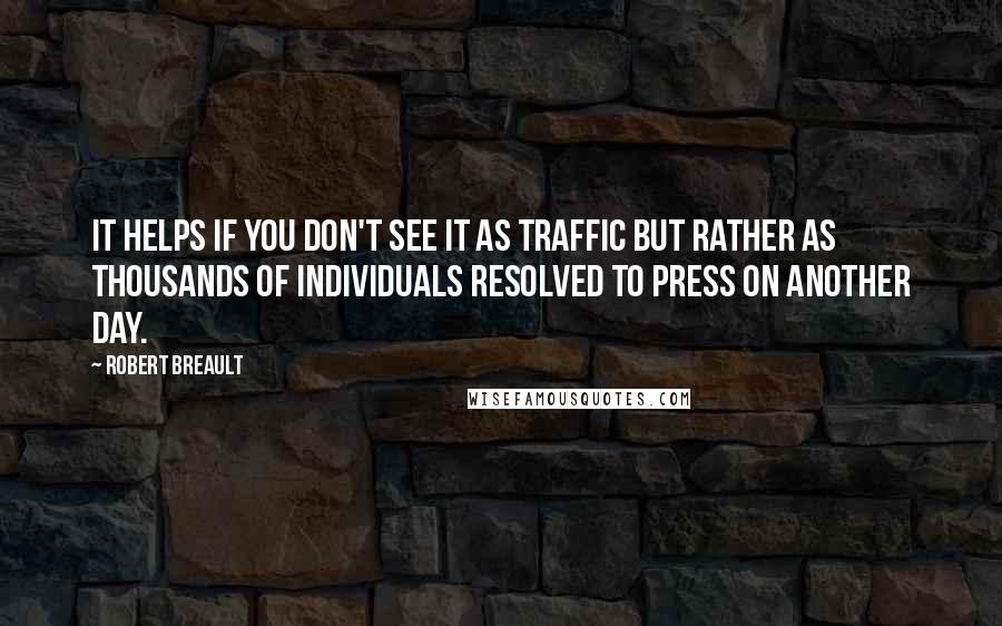 Robert Breault Quotes: It helps if you don't see it as traffic but rather as thousands of individuals resolved to press on another day.