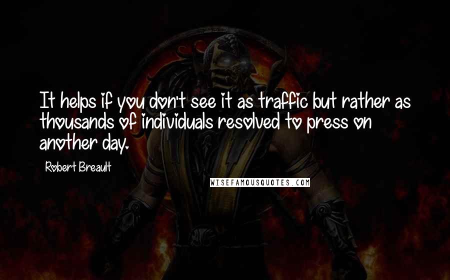 Robert Breault Quotes: It helps if you don't see it as traffic but rather as thousands of individuals resolved to press on another day.